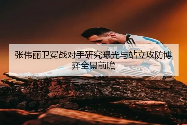 张伟丽卫冕战对手研究曝光与站立攻防博弈全景前瞻